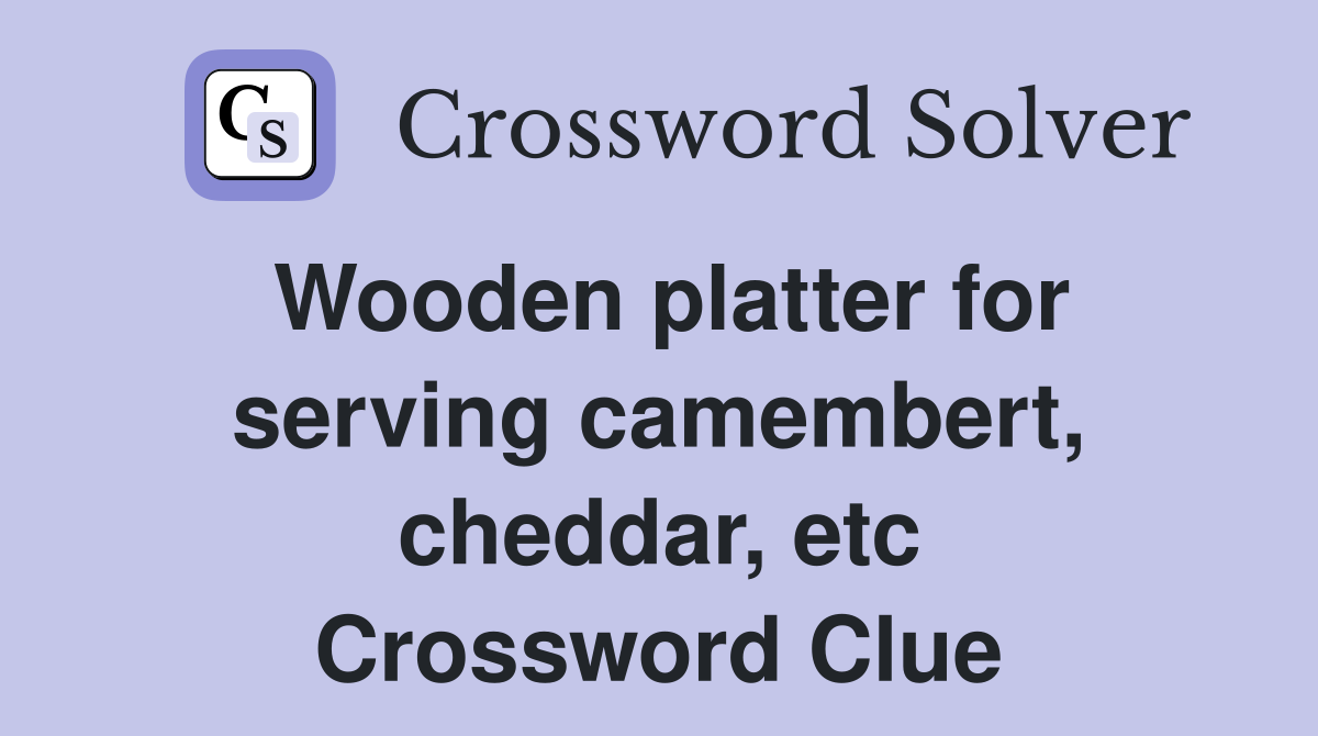 Wooden platter for serving camembert, cheddar, etc Crossword Clue