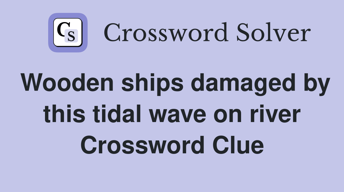 Wooden ships damaged by this tidal wave on river Crossword Clue