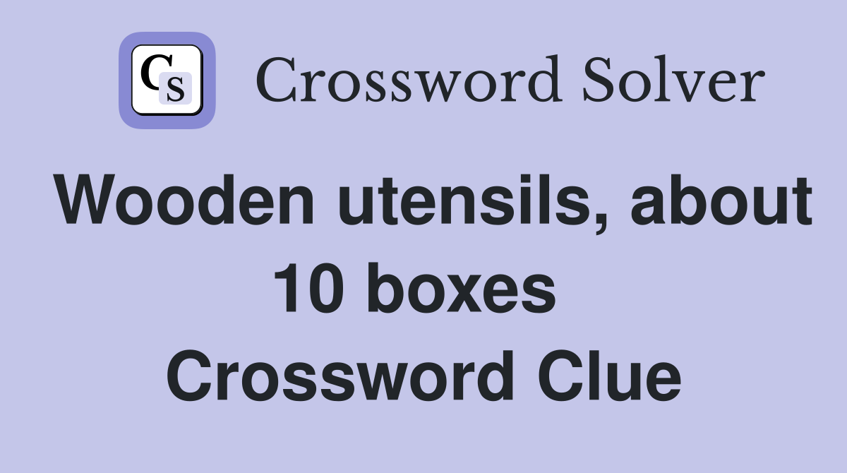 Wooden utensils, about 10 boxes  Crossword Clue