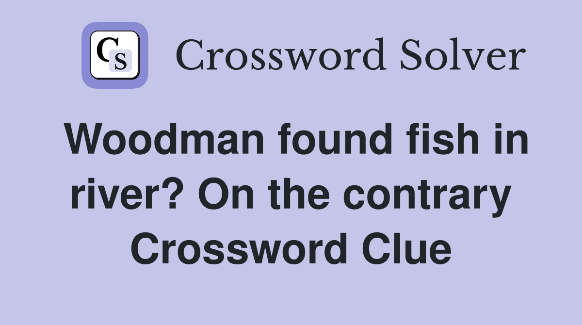 Woodman found fish in river? On the contrary Crossword Clue