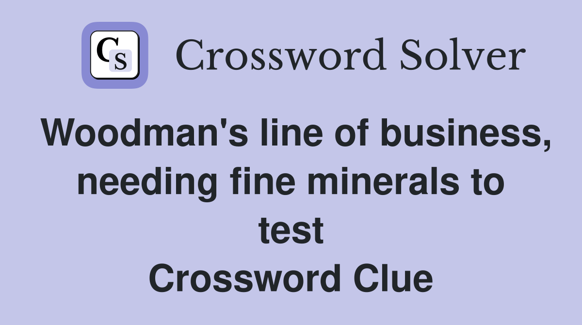 Woodman's line of business, needing fine minerals to test Crossword Clue