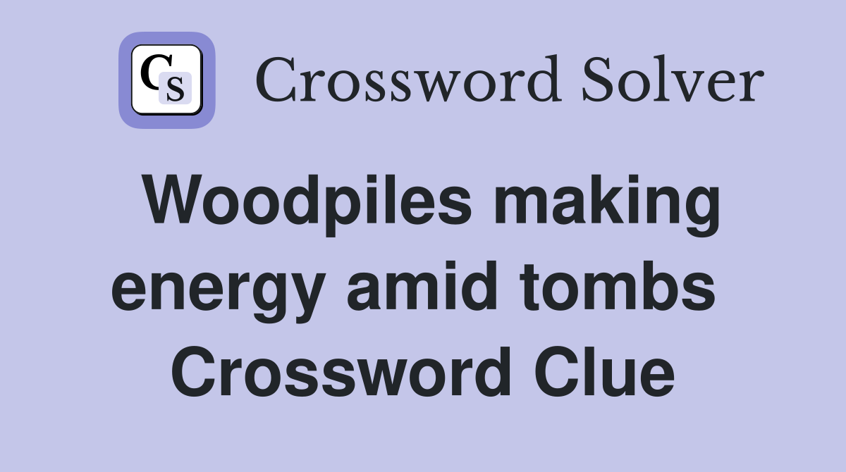 Woodpiles making energy amid tombs  Crossword Clue