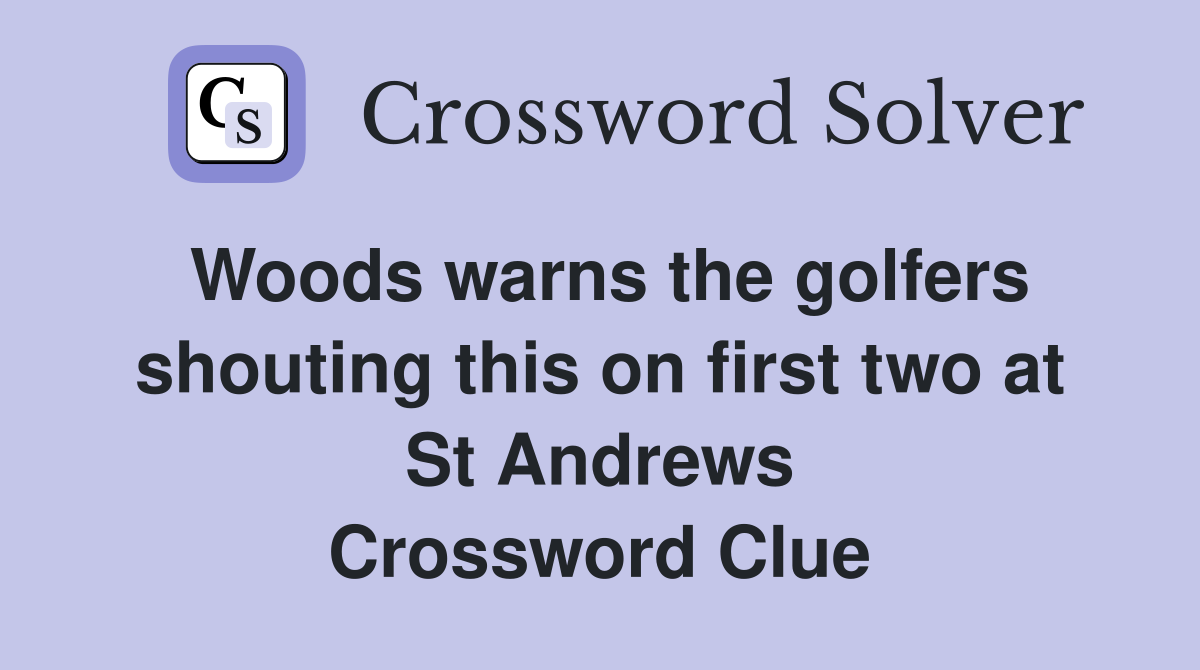 Woods warns the golfers shouting this on first two at St Andrews Crossword Clue