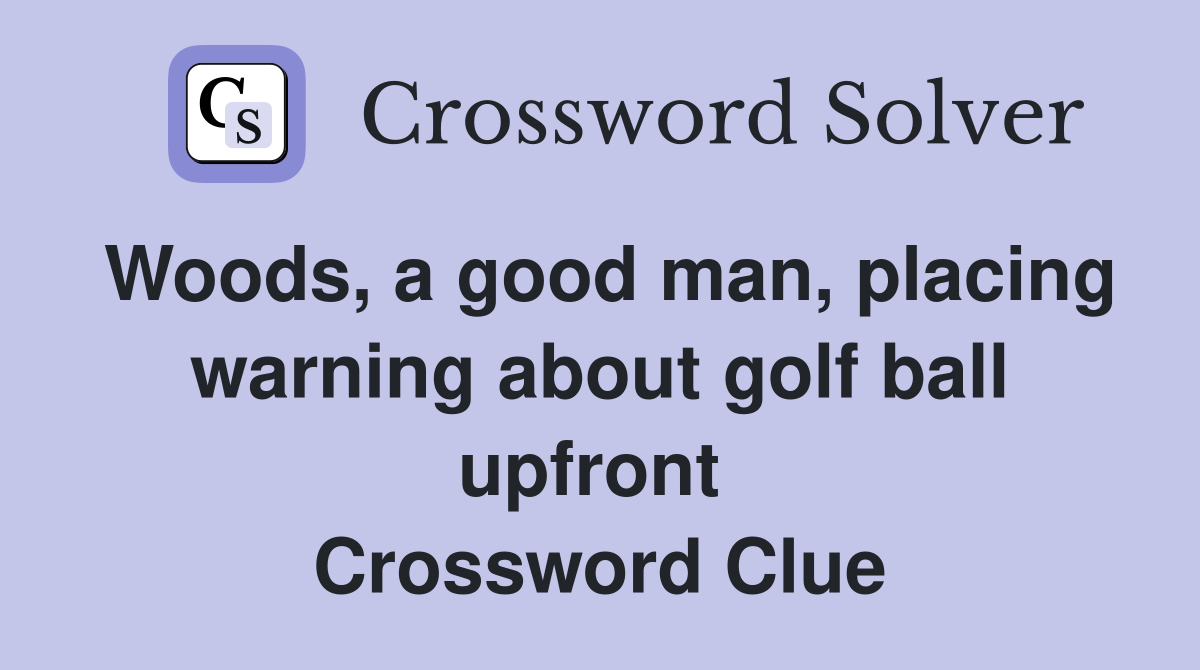 Woods, a good man, placing warning about golf ball upfront  Crossword Clue