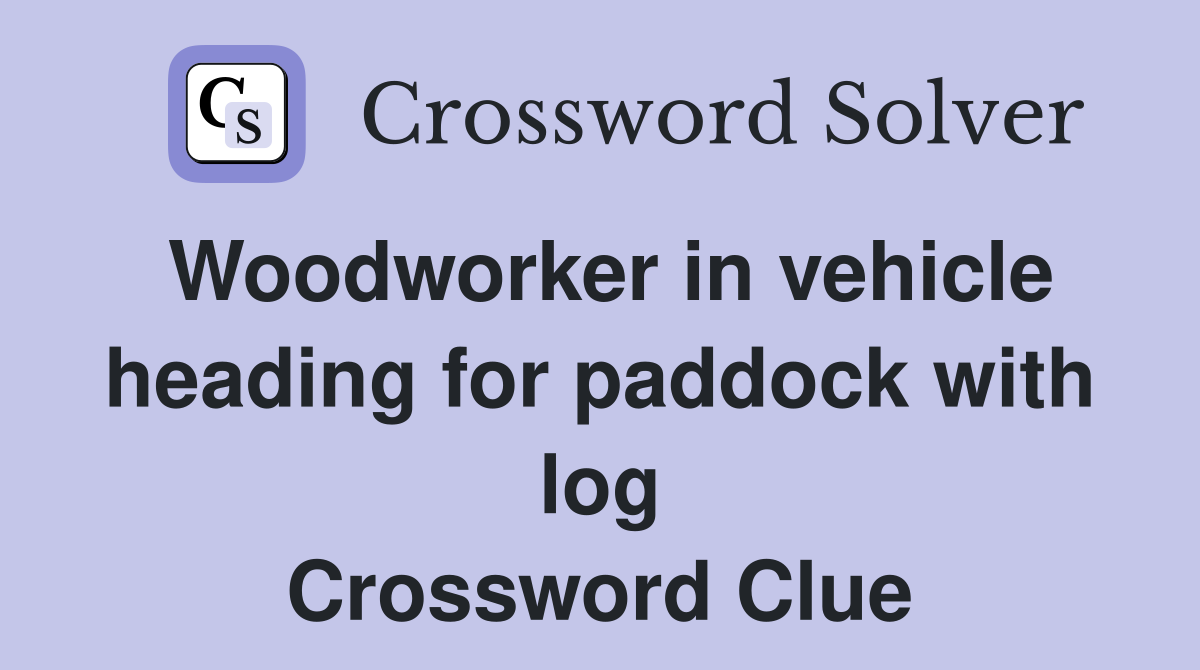 Woodworker in vehicle heading for paddock with log Crossword Clue