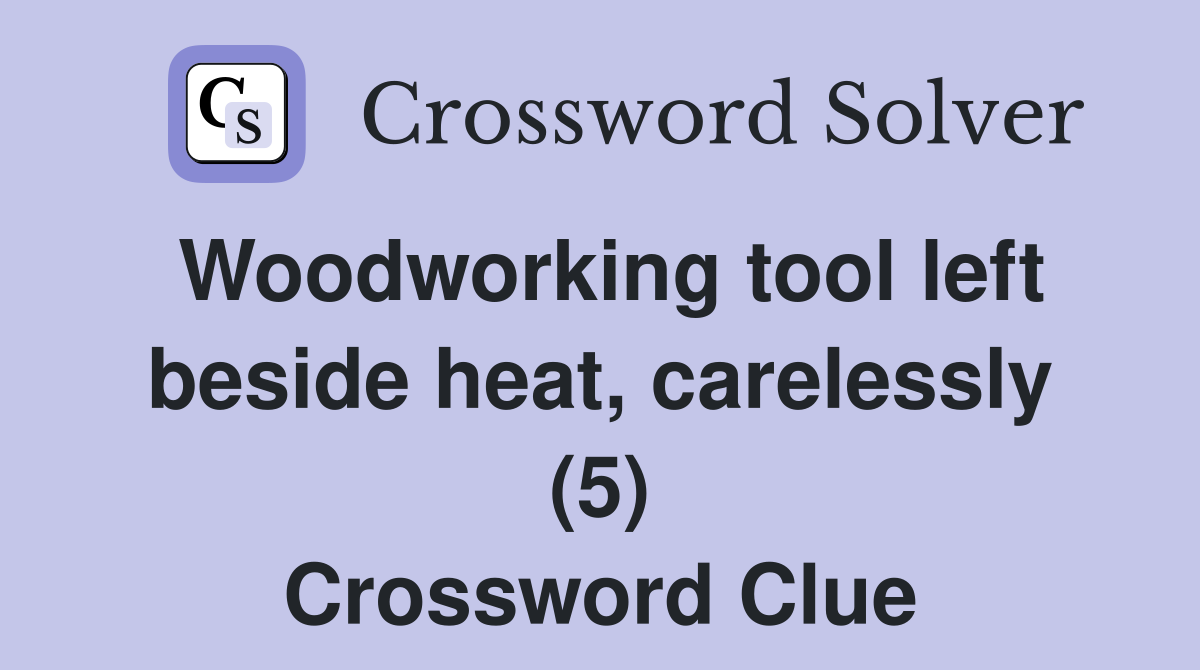Woodworking tool left beside heat, carelessly (5) Crossword Clue