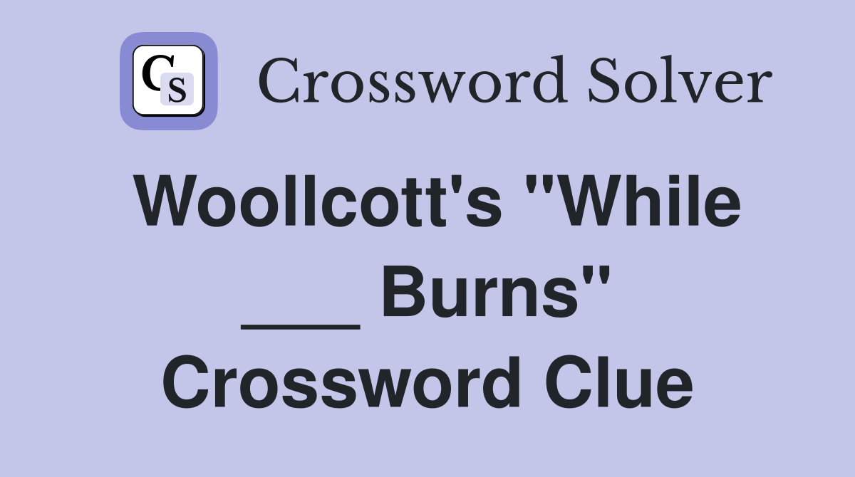 Woollcott's "While ___ Burns" Crossword Clue