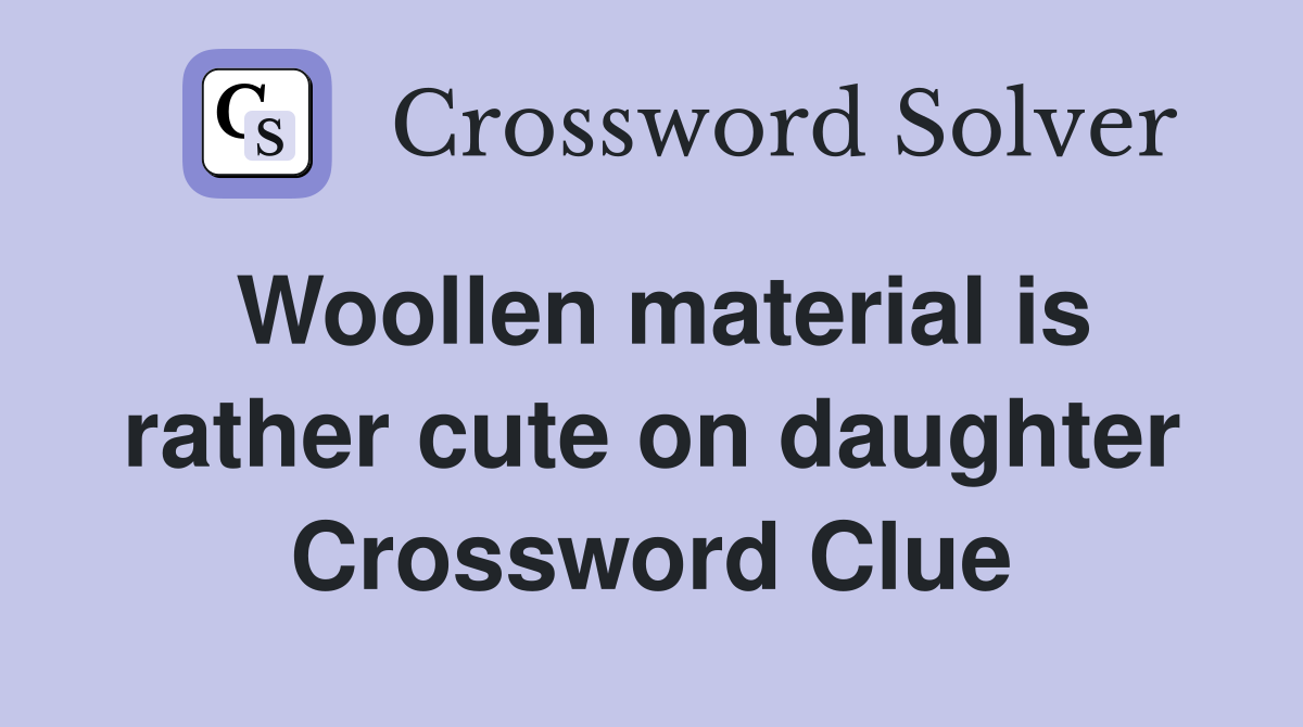 Woollen material is rather cute on daughter Crossword Clue