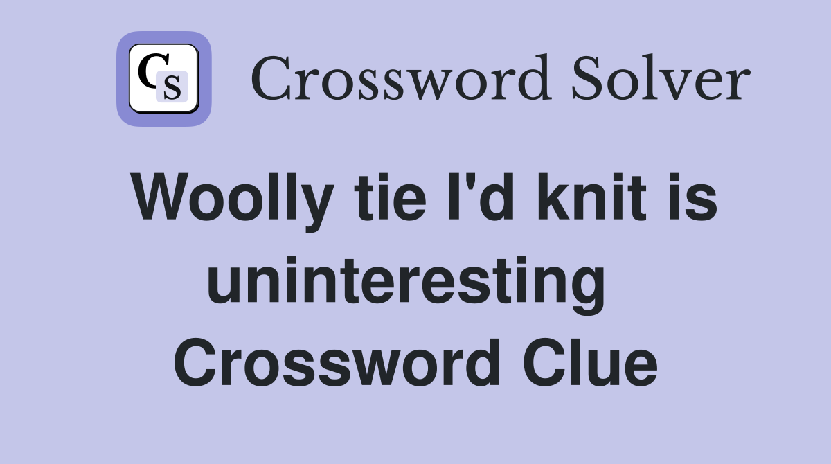 Woolly tie I'd knit is uninteresting  Crossword Clue