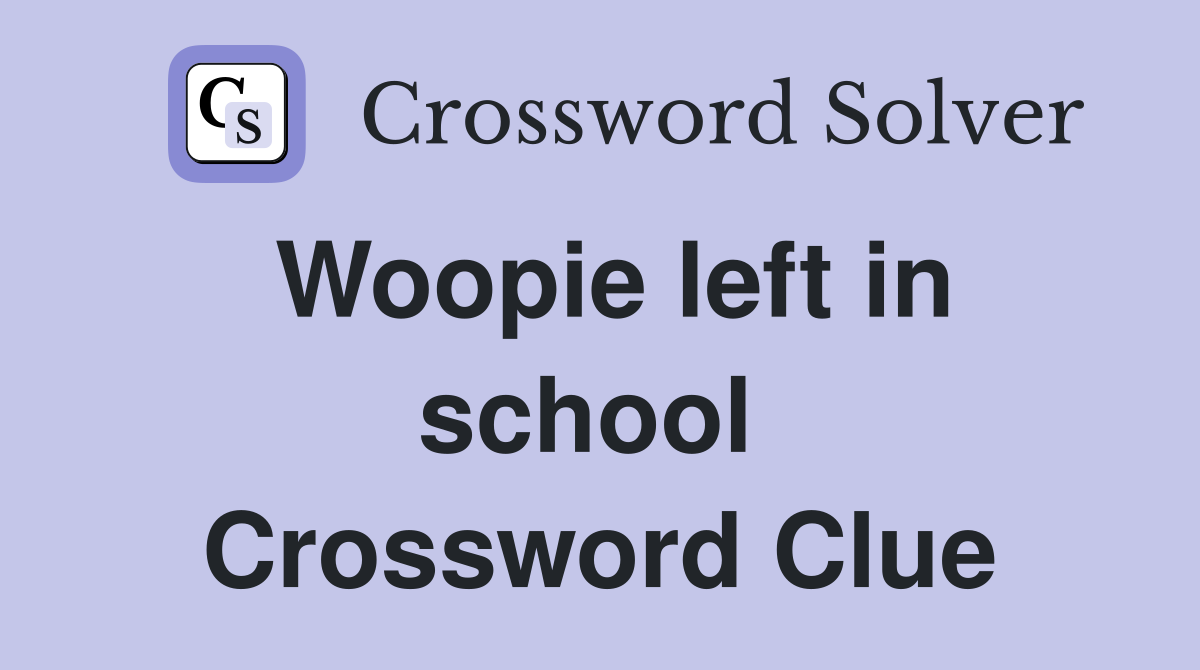 Woopie left in school  Crossword Clue