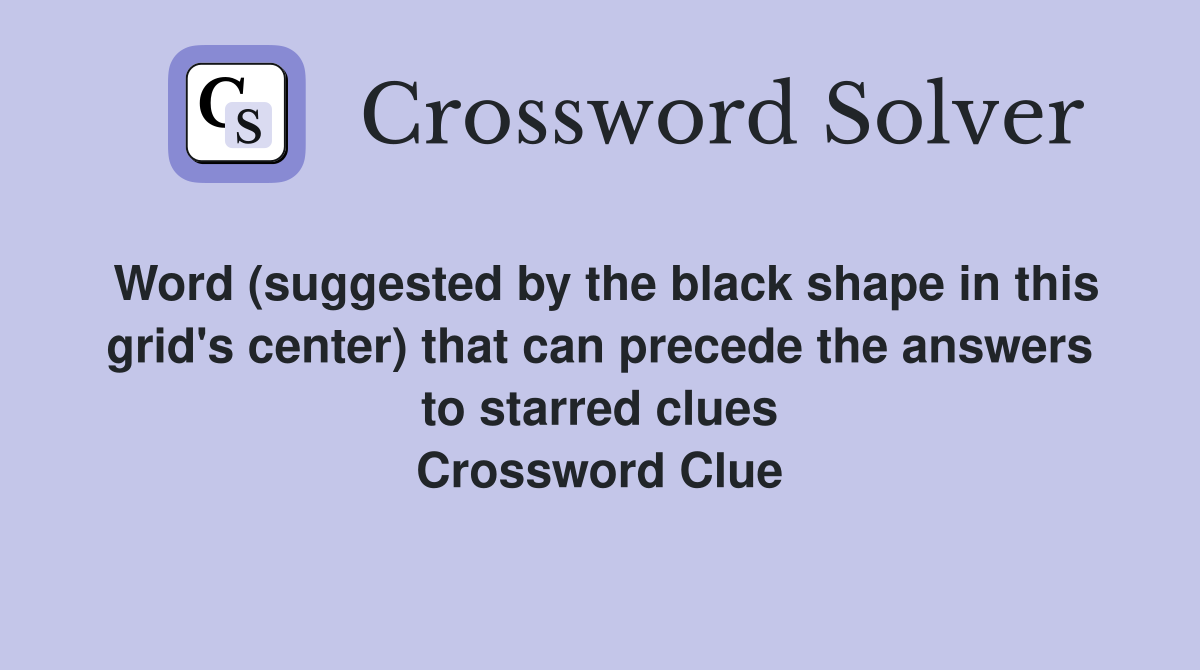 Word (suggested by the black shape in this grid's center) that can precede the answers to starred clues Crossword Clue