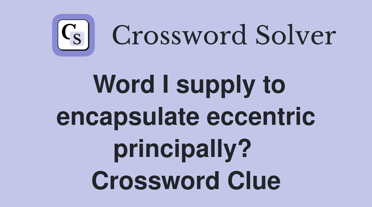 Word I supply to encapsulate eccentric principally?  Crossword Clue