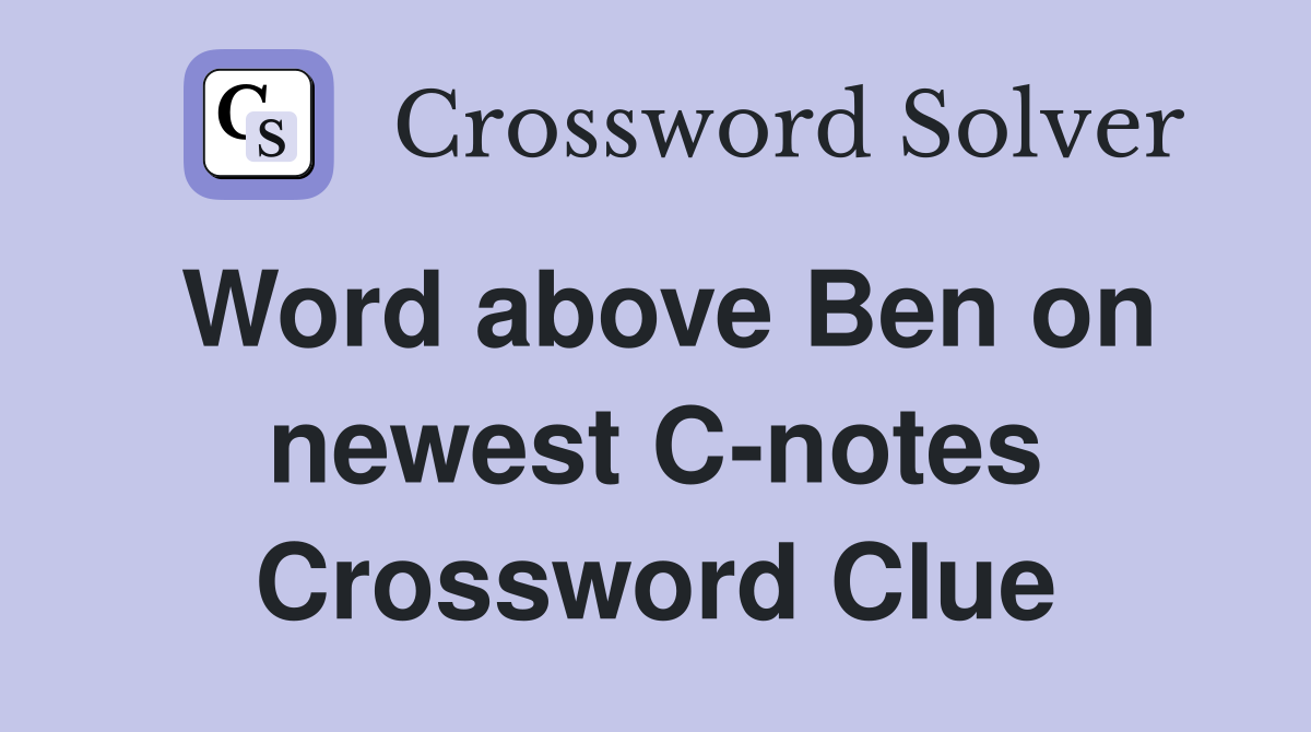 Word above Ben on newest C-notes Crossword Clue