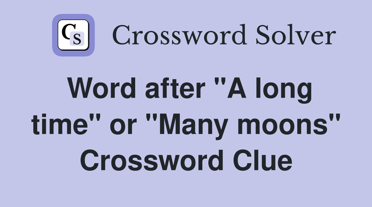 Word after "A long time" or "Many moons" Crossword Clue