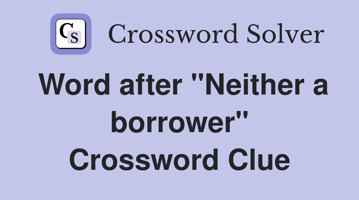 Word after "Neither a borrower" Crossword Clue