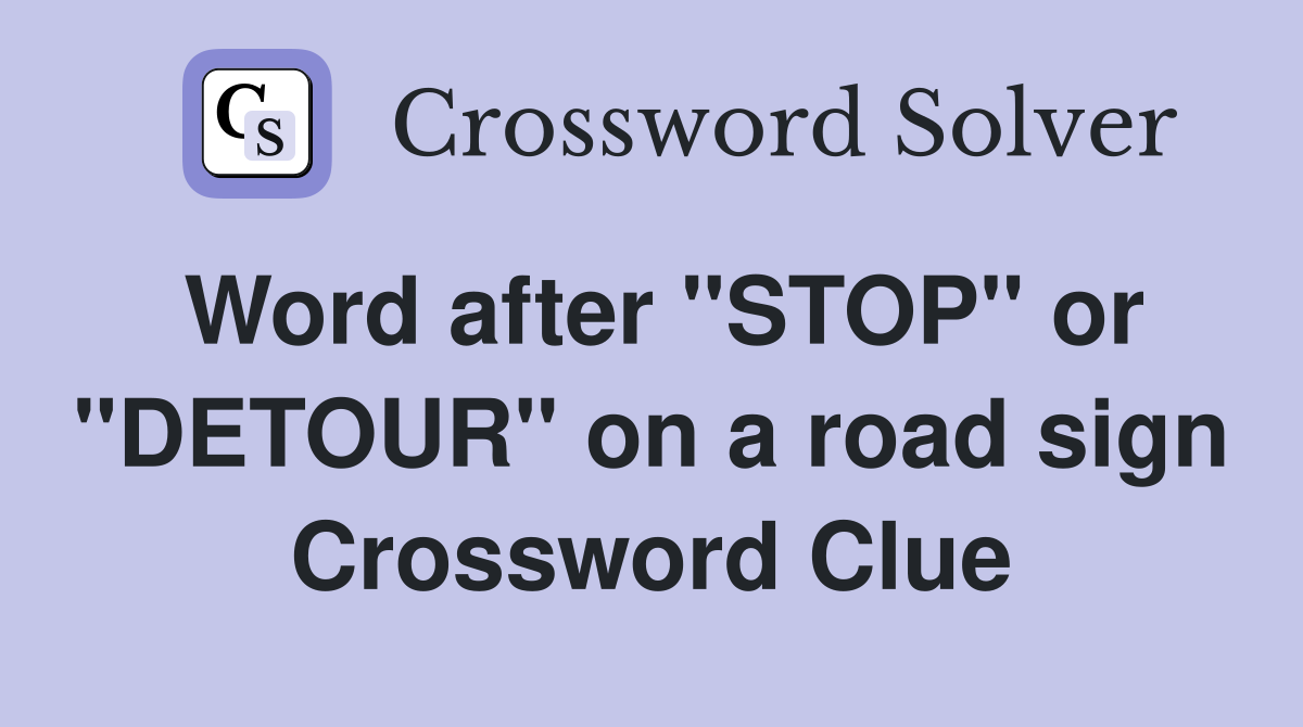 Word after "STOP" or "DETOUR" on a road sign Crossword Clue