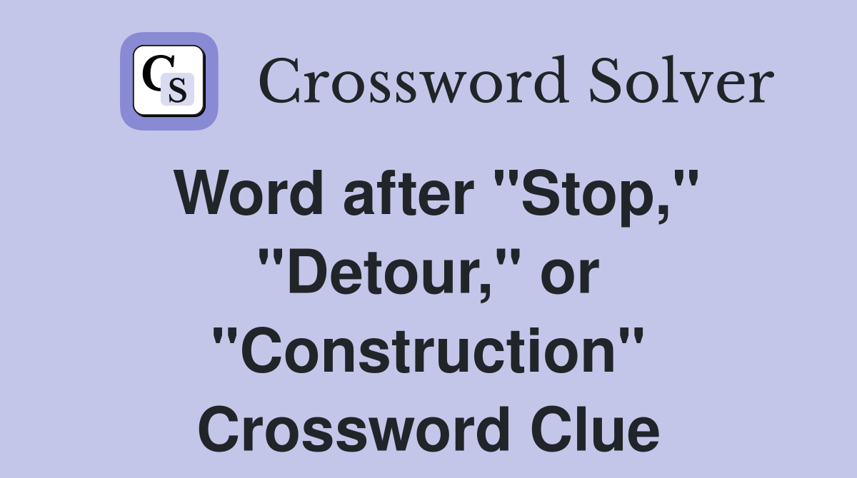 Word after "Stop," "Detour," or "Construction" Crossword Clue
