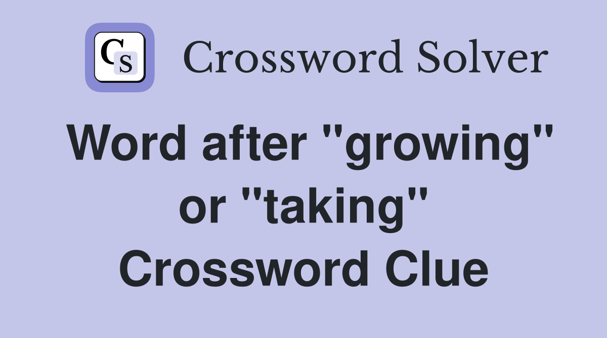 Word after "growing" or "taking" Crossword Clue