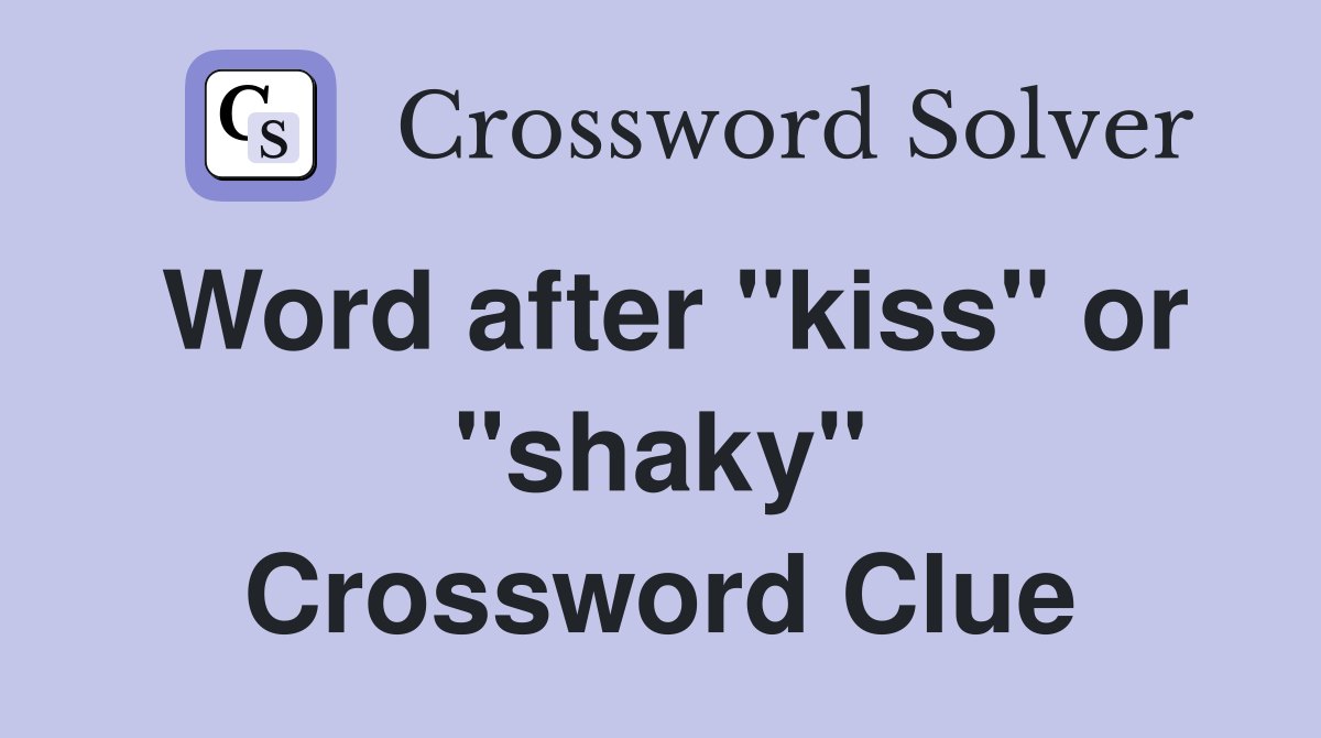Word after "kiss" or "shaky" Crossword Clue