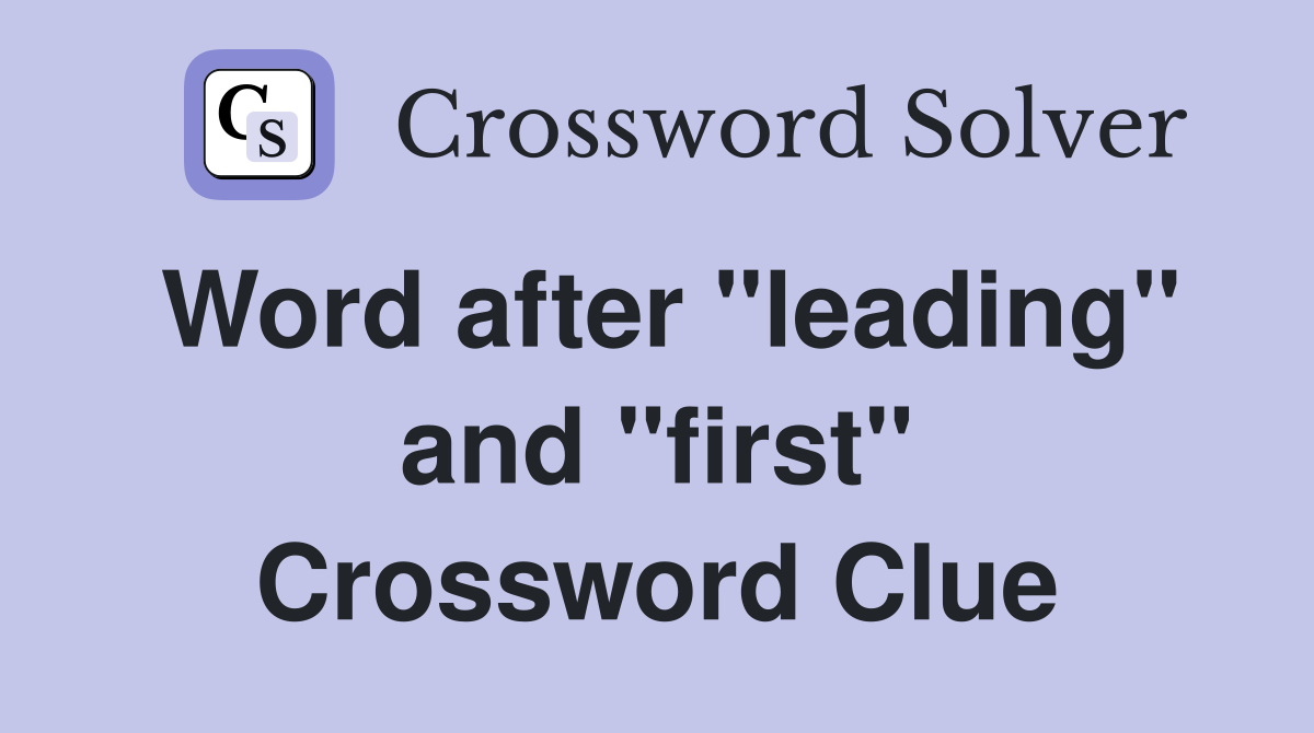 Word after "leading" and "first" Crossword Clue