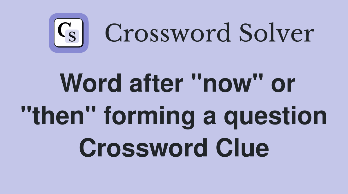 Word after "now" or "then" forming a question Crossword Clue