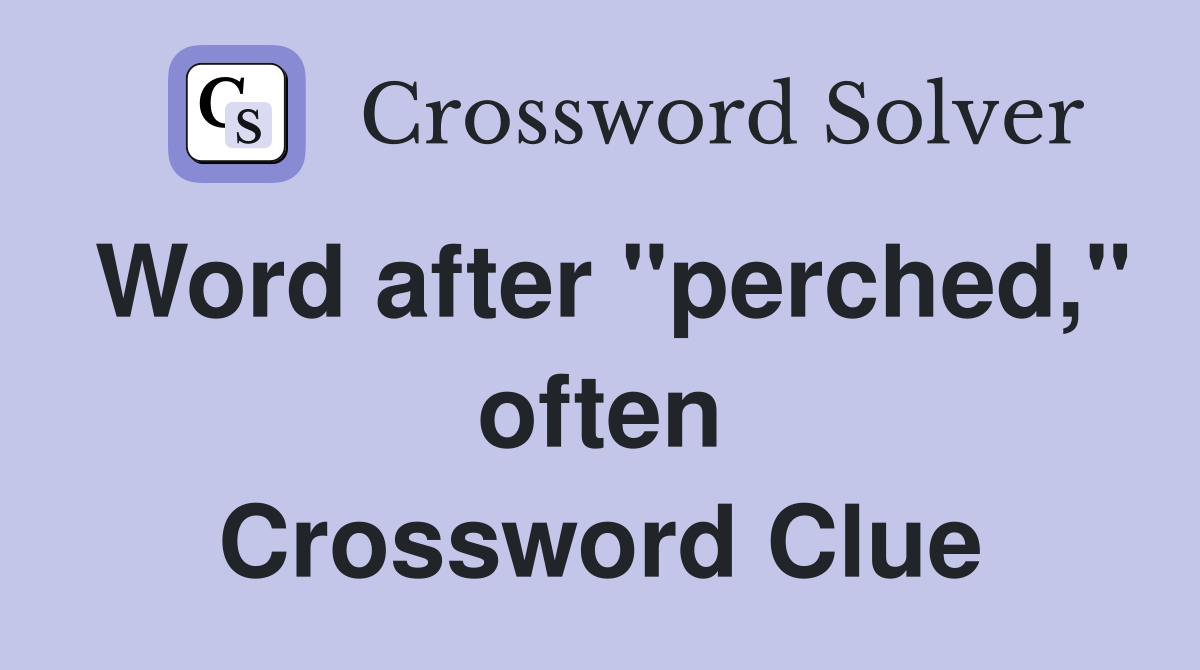 Word after "perched," often Crossword Clue