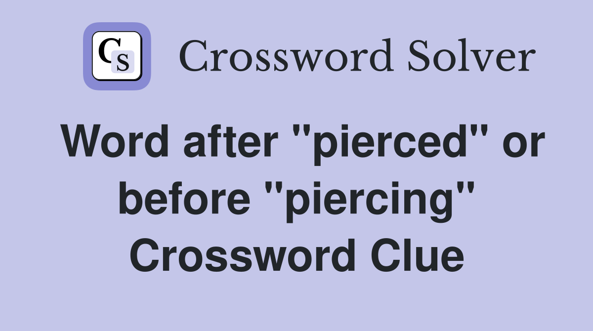Word after "pierced" or before "piercing" Crossword Clue