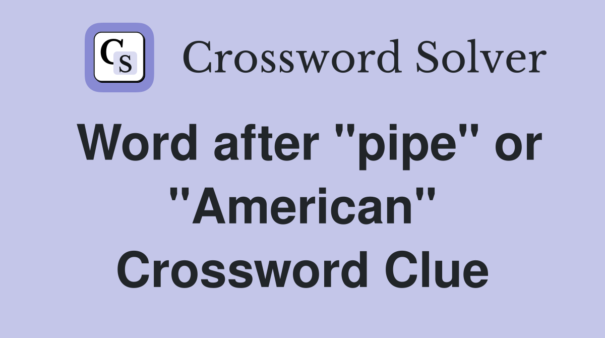 Word after "pipe" or "American" Crossword Clue