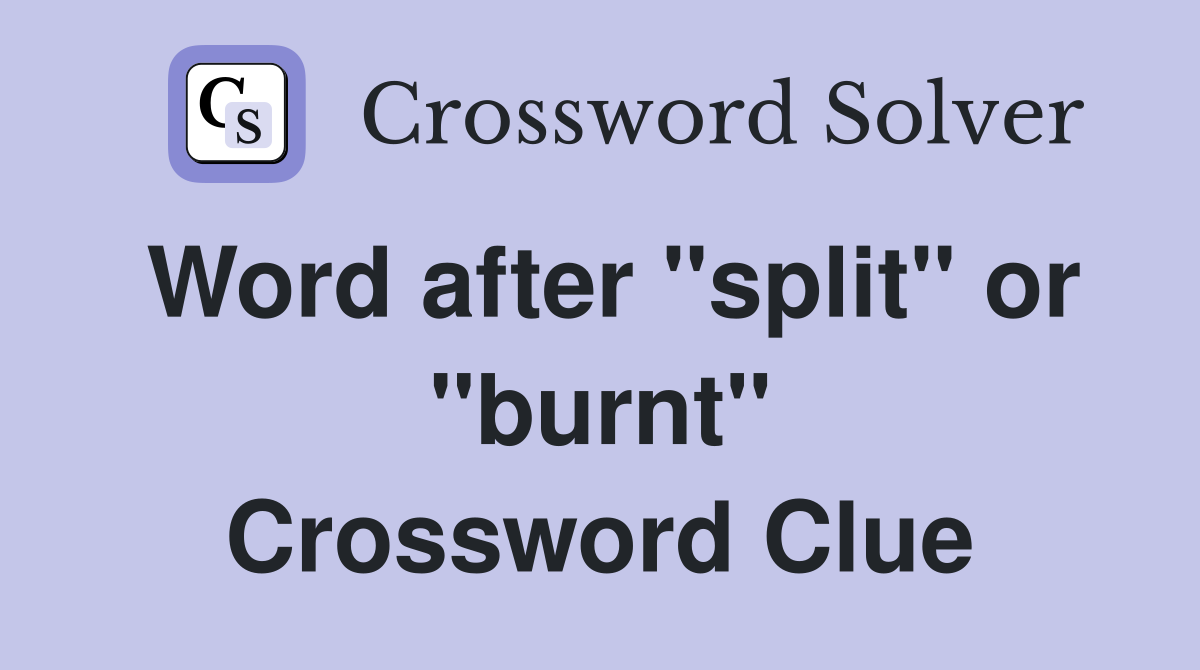 Word after "split" or "burnt" Crossword Clue