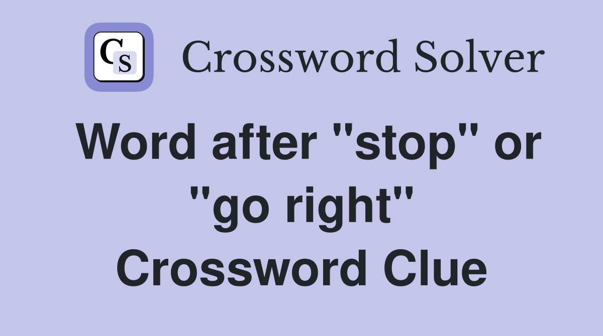 Word after "stop" or "go right" Crossword Clue