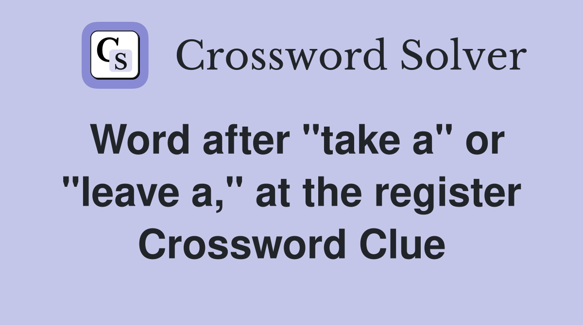 Word after "take a" or "leave a," at the register Crossword Clue