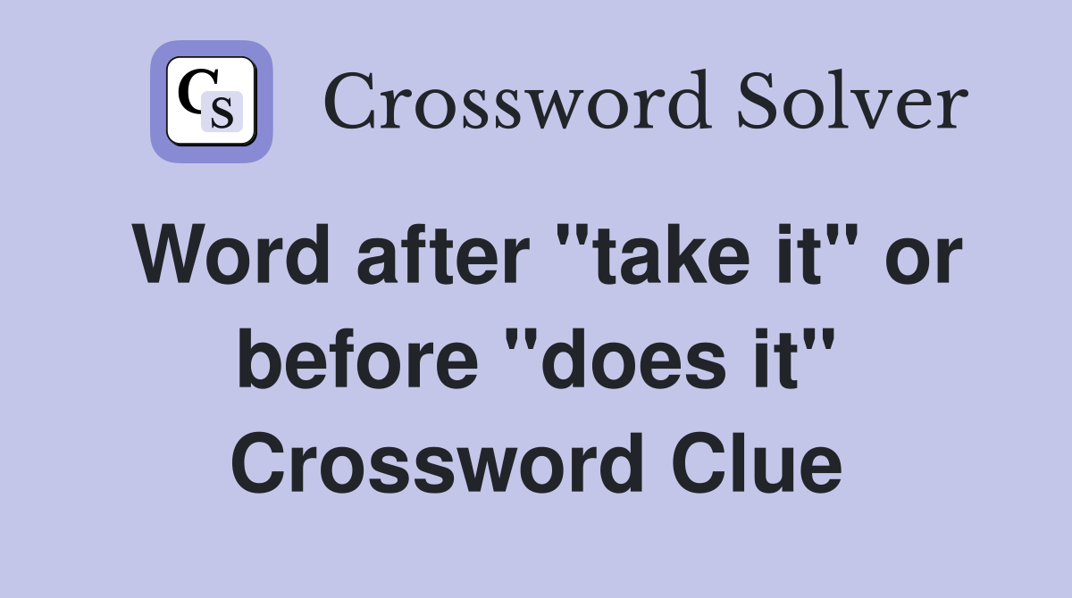 Word after "take it" or before "does it" Crossword Clue