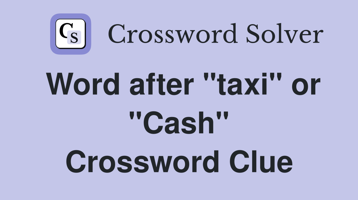 Word after "taxi" or "Cash" Crossword Clue