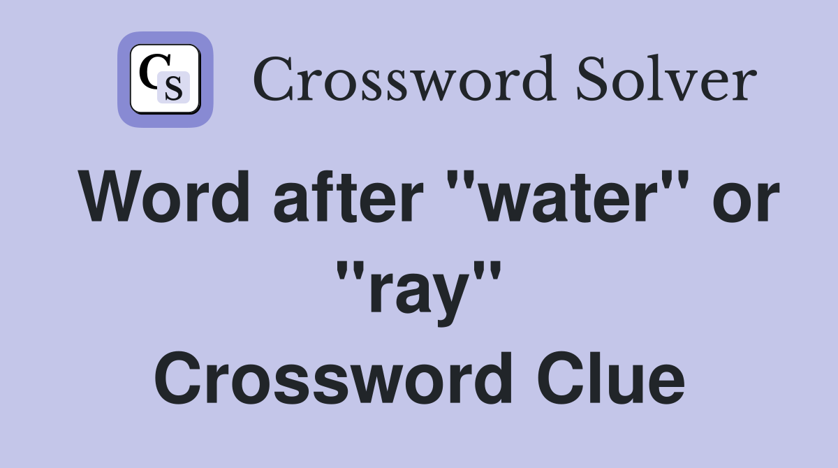 Word after "water" or "ray" Crossword Clue