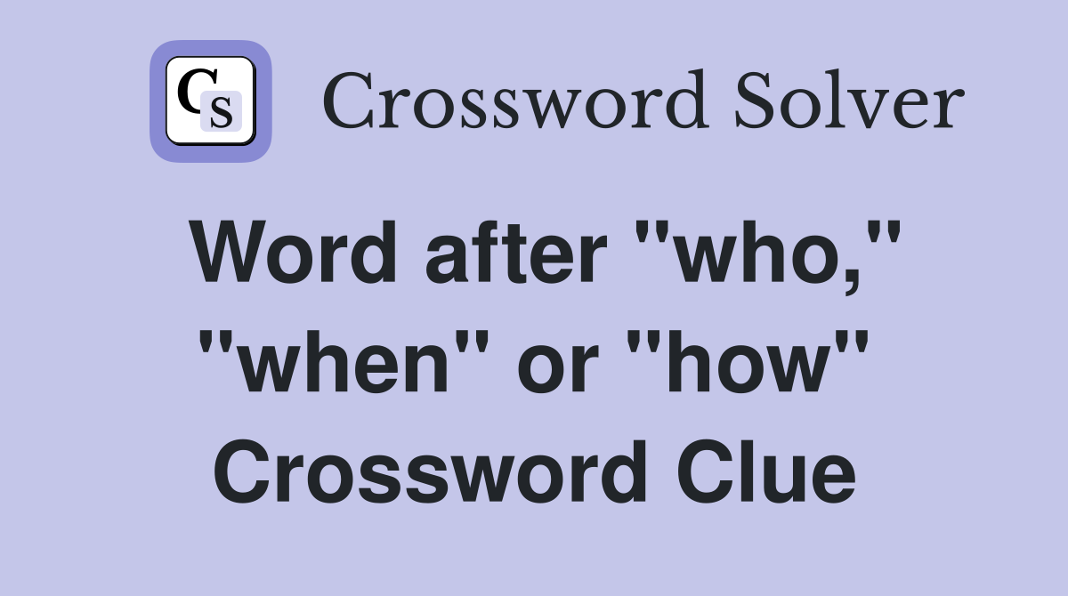 Word after "who," "when" or "how" Crossword Clue