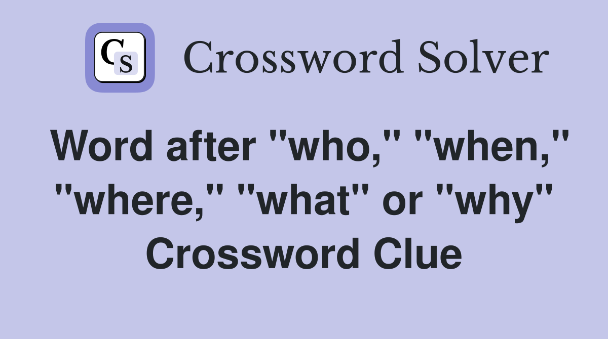 Word after "who," "when," "where," "what" or "why" Crossword Clue