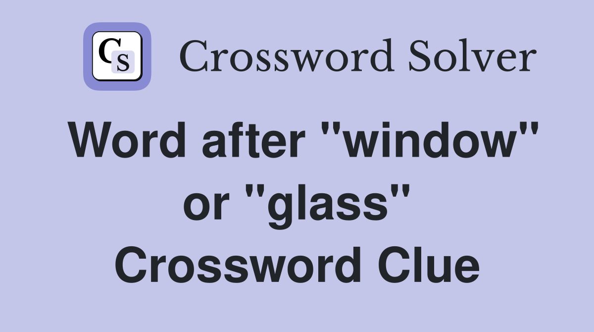 Word after "window" or "glass" Crossword Clue
