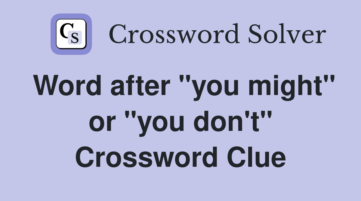 Word after "you might" or "you don't" Crossword Clue
