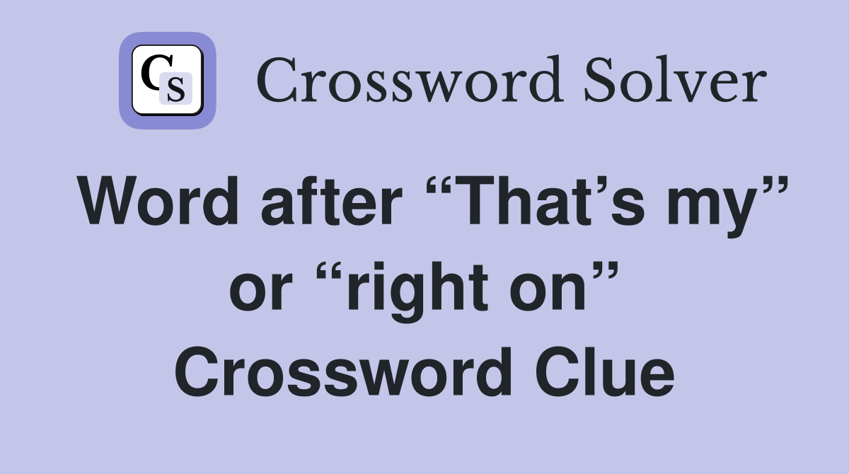 Word after “That’s my” or “right on” Crossword Clue