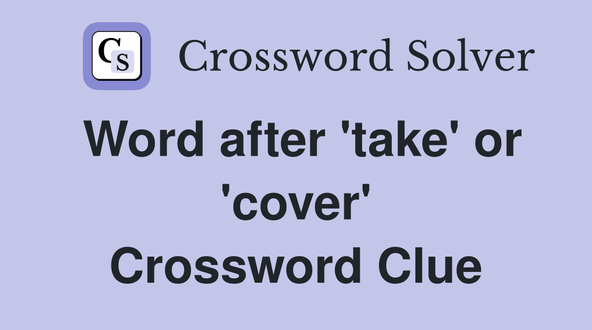 Word after 'take' or 'cover' Crossword Clue