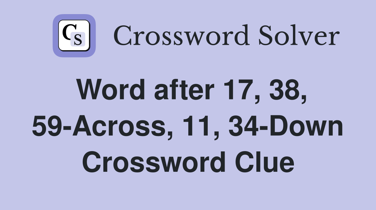 Word after 17, 38, 59-Across, 11, 34-Down Crossword Clue