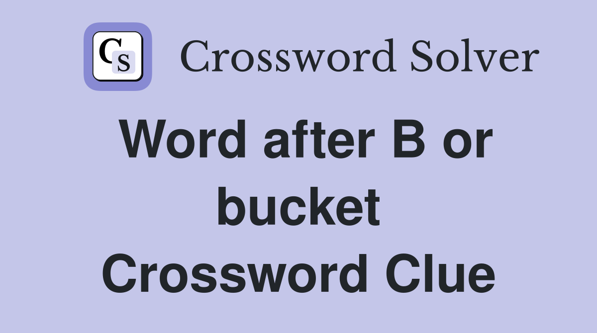 Word after B or bucket Crossword Clue