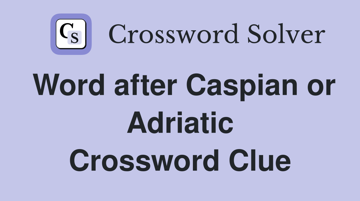 Word after Caspian or Adriatic Crossword Clue