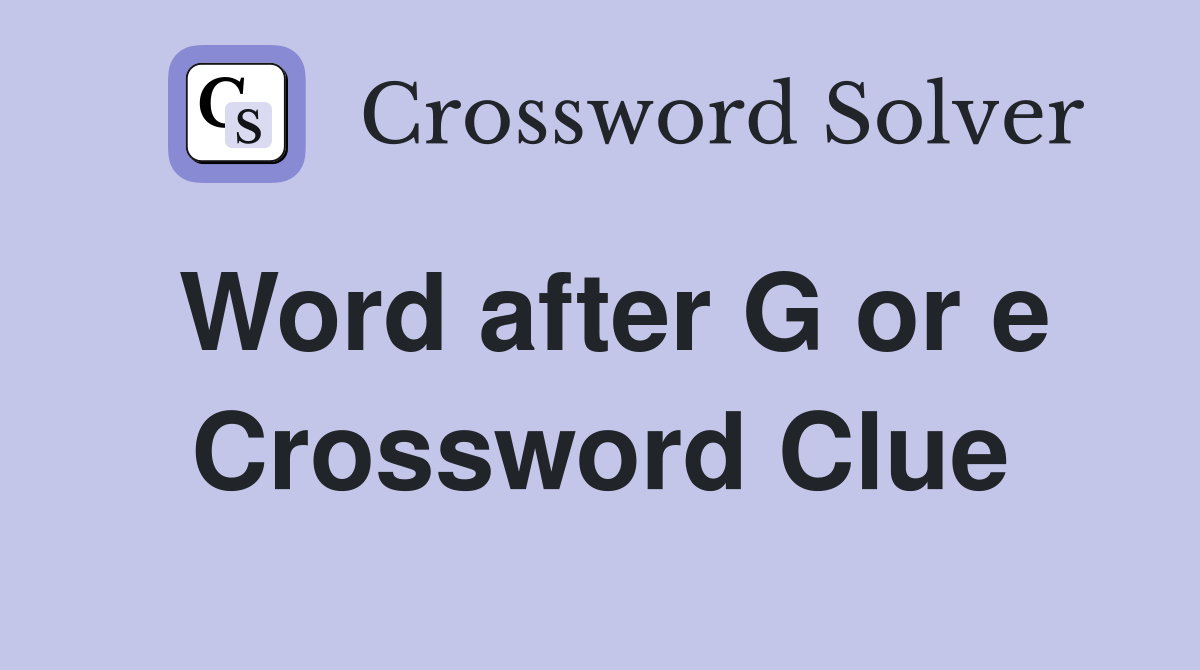 Word after G or e Crossword Clue