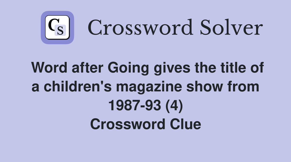 Word after Going gives the title of a children's magazine show from 1987-93 (4) Crossword Clue