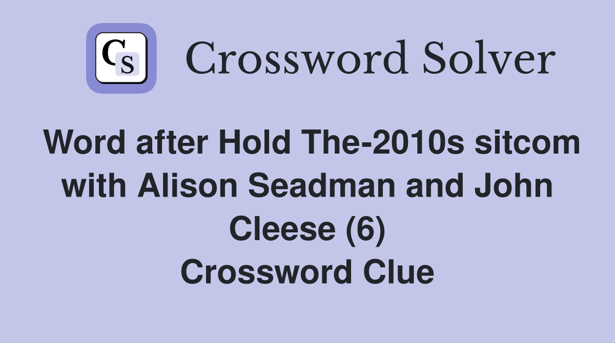 Word after Hold The-2010s sitcom with Alison Seadman and John Cleese (6) Crossword Clue