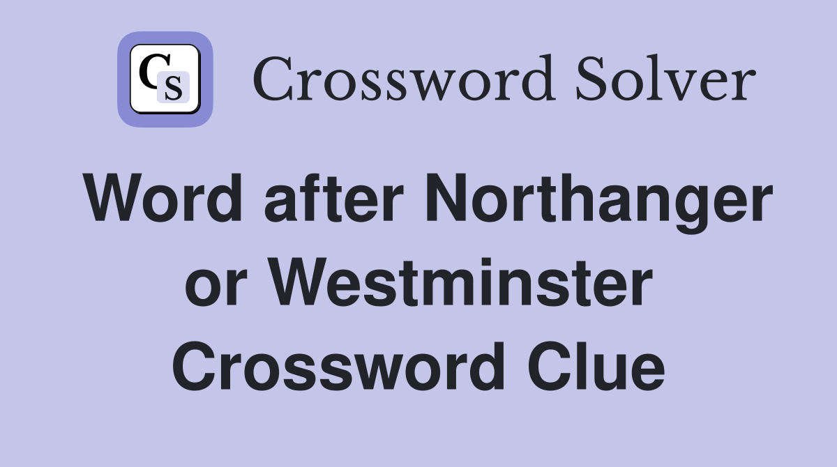 Word after Northanger or Westminster Crossword Clue