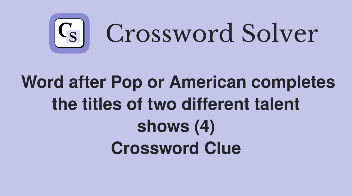 Word after Pop or American completes the titles of two different talent shows (4) Crossword Clue