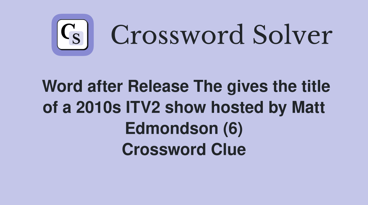 Word after Release The gives the title of a 2010s ITV2 show hosted by Matt Edmondson (6) Crossword Clue
