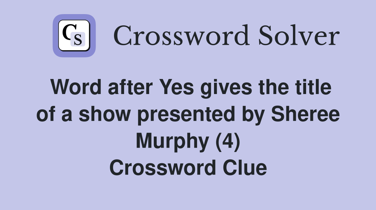 Word after Yes gives the title of a show presented by Sheree Murphy (4) Crossword Clue